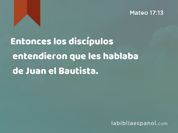 Entonces los discípulos entendieron que les hablaba de Juan el Bautista. - Mateo 17:13