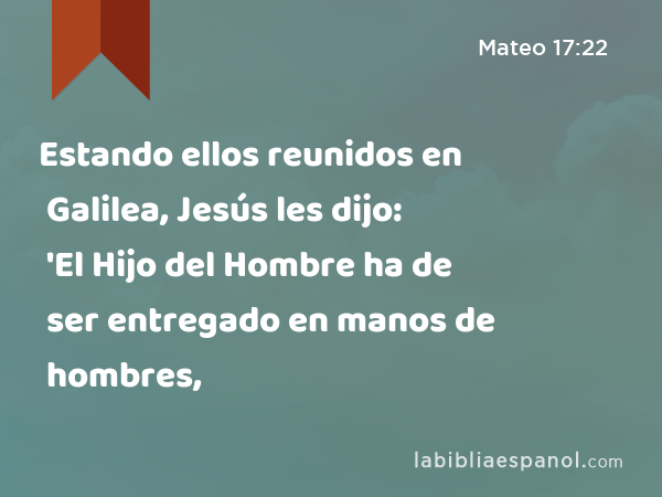 Estando ellos reunidos en Galilea, Jesús les dijo: 'El Hijo del Hombre ha de ser entregado en manos de hombres, - Mateo 17:22