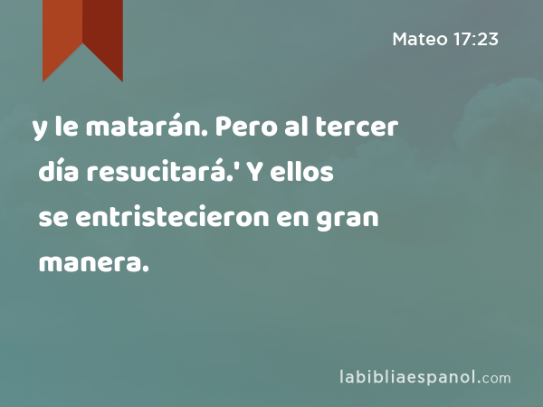 y le matarán. Pero al tercer día resucitará.' Y ellos se entristecieron en gran manera. - Mateo 17:23