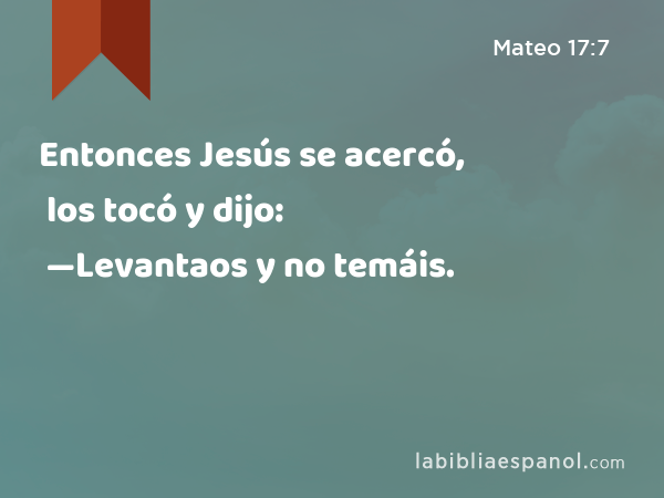 Entonces Jesús se acercó, los tocó y dijo: —Levantaos y no temáis. - Mateo 17:7