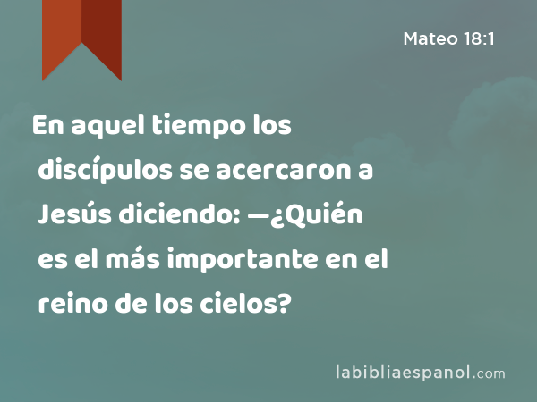 En aquel tiempo los discípulos se acercaron a Jesús diciendo: —¿Quién es el más importante en el reino de los cielos? - Mateo 18:1