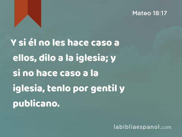 Y si él no les hace caso a ellos, dilo a la iglesia; y si no hace caso a la iglesia, tenlo por gentil y publicano. - Mateo 18:17