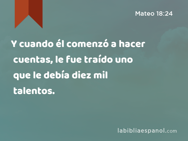 Y cuando él comenzó a hacer cuentas, le fue traído uno que le debía diez mil talentos. - Mateo 18:24