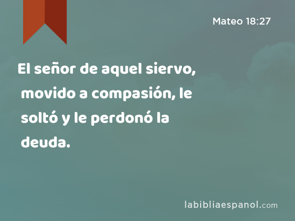 El señor de aquel siervo, movido a compasión, le soltó y le perdonó la deuda. - Mateo 18:27