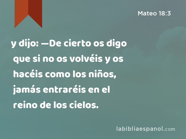 y dijo: —De cierto os digo que si no os volvéis y os hacéis como los niños, jamás entraréis en el reino de los cielos. - Mateo 18:3