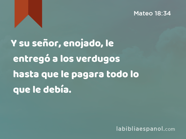 Y su señor, enojado, le entregó a los verdugos hasta que le pagara todo lo que le debía. - Mateo 18:34