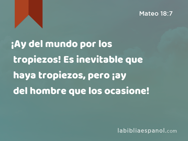 ¡Ay del mundo por los tropiezos! Es inevitable que haya tropiezos, pero ¡ay del hombre que los ocasione! - Mateo 18:7