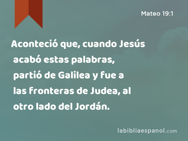 Aconteció que, cuando Jesús acabó estas palabras, partió de Galilea y fue a las fronteras de Judea, al otro lado del Jordán. - Mateo 19:1