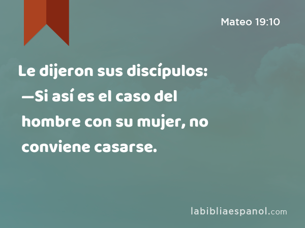 Le dijeron sus discípulos: —Si así es el caso del hombre con su mujer, no conviene casarse. - Mateo 19:10