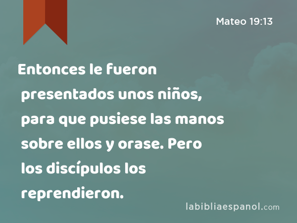 Entonces le fueron presentados unos niños, para que pusiese las manos sobre ellos y orase. Pero los discípulos los reprendieron. - Mateo 19:13