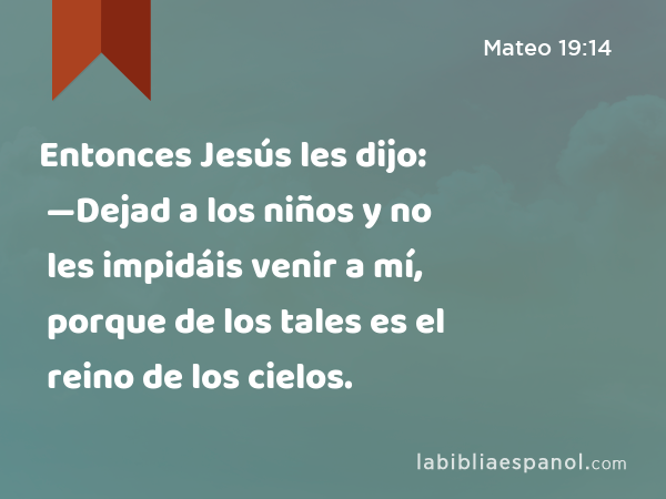 Entonces Jesús les dijo: —Dejad a los niños y no les impidáis venir a mí, porque de los tales es el reino de los cielos. - Mateo 19:14