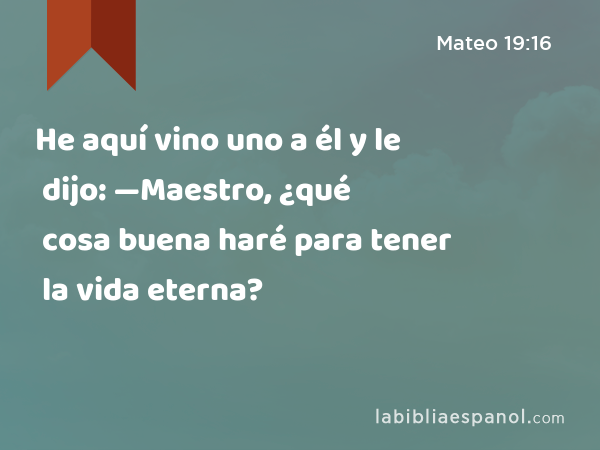 He aquí vino uno a él y le dijo: —Maestro, ¿qué cosa buena haré para tener la vida eterna? - Mateo 19:16