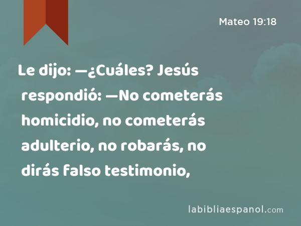 Le dijo: —¿Cuáles? Jesús respondió: —No cometerás homicidio, no cometerás adulterio, no robarás, no dirás falso testimonio, - Mateo 19:18