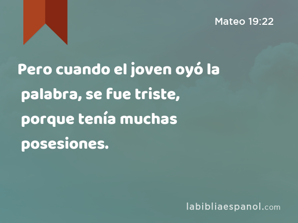 Pero cuando el joven oyó la palabra, se fue triste, porque tenía muchas posesiones. - Mateo 19:22