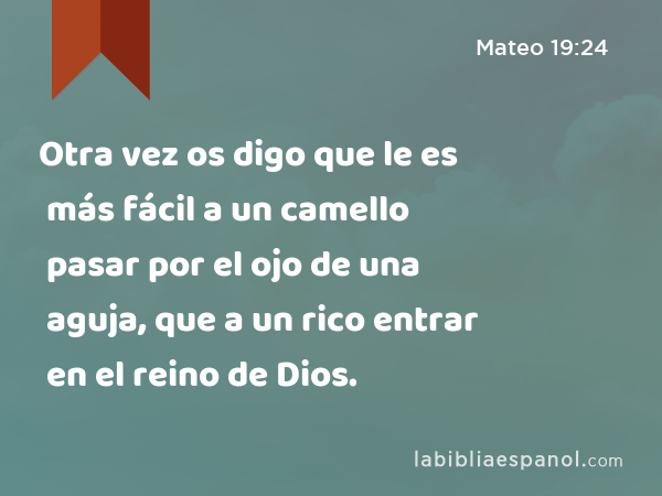 Otra vez os digo que le es más fácil a un camello pasar por el ojo de una aguja, que a un rico entrar en el reino de Dios. - Mateo 19:24