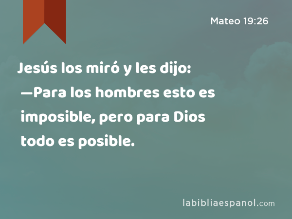 Jesús los miró y les dijo: —Para los hombres esto es imposible, pero para Dios todo es posible. - Mateo 19:26