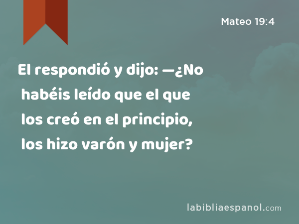 El respondió y dijo: —¿No habéis leído que el que los creó en el principio, los hizo varón y mujer? - Mateo 19:4