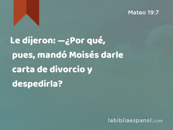 Le dijeron: —¿Por qué, pues, mandó Moisés darle carta de divorcio y despedirla? - Mateo 19:7