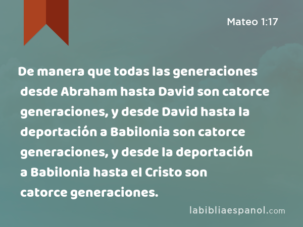 De manera que todas las generaciones desde Abraham hasta David son catorce generaciones, y desde David hasta la deportación a Babilonia son catorce generaciones, y desde la deportación a Babilonia hasta el Cristo son catorce generaciones. - Mateo 1:17