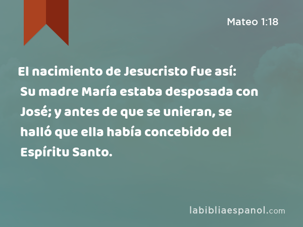 El nacimiento de Jesucristo fue así: Su madre María estaba desposada con José; y antes de que se unieran, se halló que ella había concebido del Espíritu Santo. - Mateo 1:18