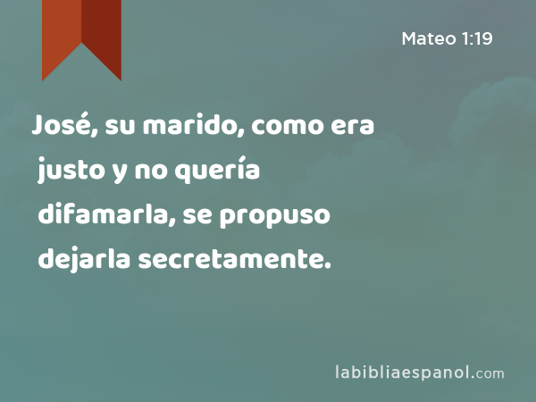 José, su marido, como era justo y no quería difamarla, se propuso dejarla secretamente. - Mateo 1:19