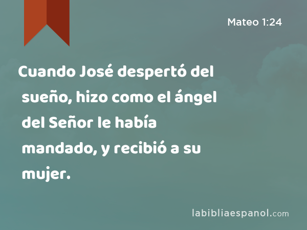 Cuando José despertó del sueño, hizo como el ángel del Señor le había mandado, y recibió a su mujer. - Mateo 1:24