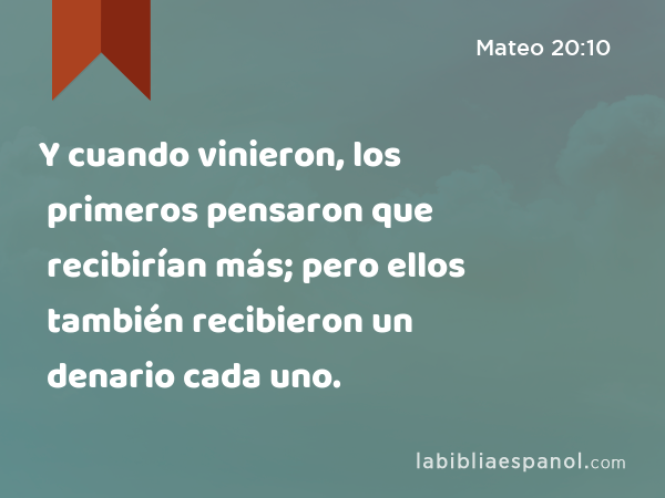 Y cuando vinieron, los primeros pensaron que recibirían más; pero ellos también recibieron un denario cada uno. - Mateo 20:10