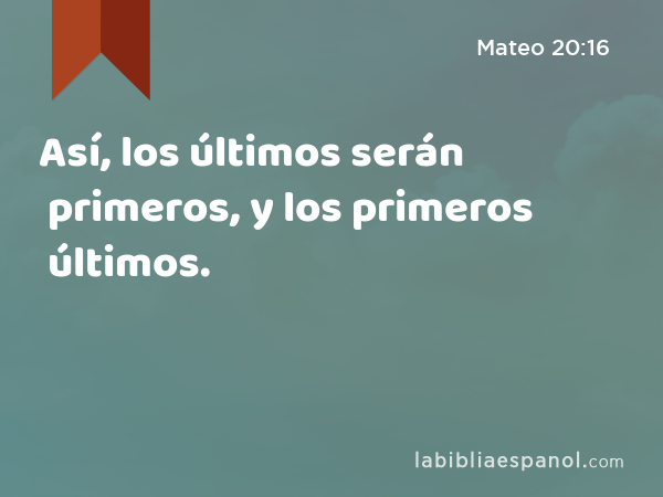 Así, los últimos serán primeros, y los primeros últimos. - Mateo 20:16