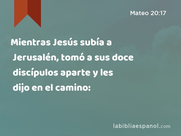 Mientras Jesús subía a Jerusalén, tomó a sus doce discípulos aparte y les dijo en el camino: - Mateo 20:17