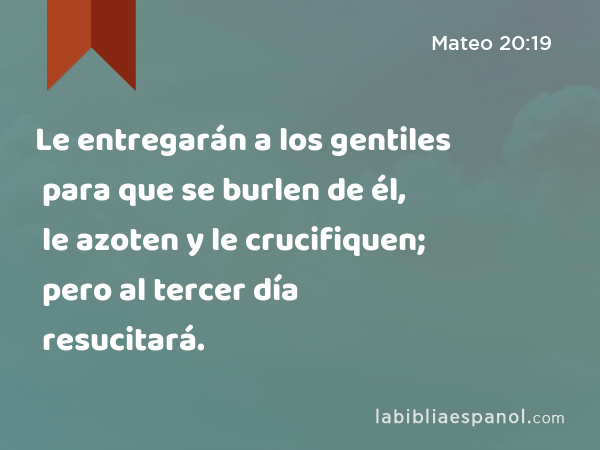 Le entregarán a los gentiles para que se burlen de él, le azoten y le crucifiquen; pero al tercer día resucitará. - Mateo 20:19