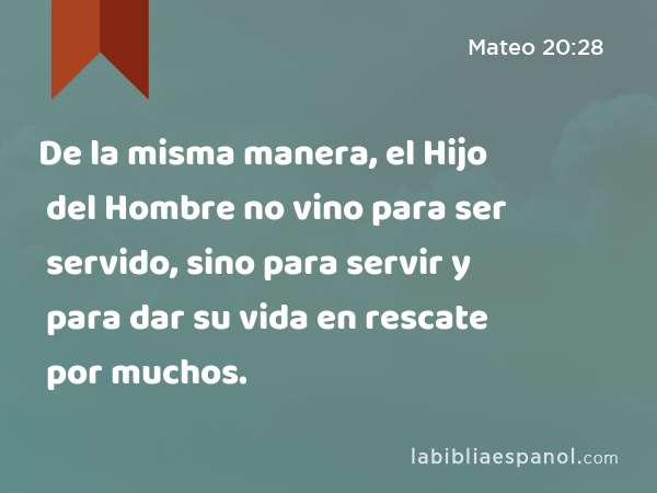 De la misma manera, el Hijo del Hombre no vino para ser servido, sino para servir y para dar su vida en rescate por muchos. - Mateo 20:28