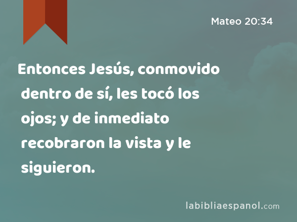 Entonces Jesús, conmovido dentro de sí, les tocó los ojos; y de inmediato recobraron la vista y le siguieron. - Mateo 20:34