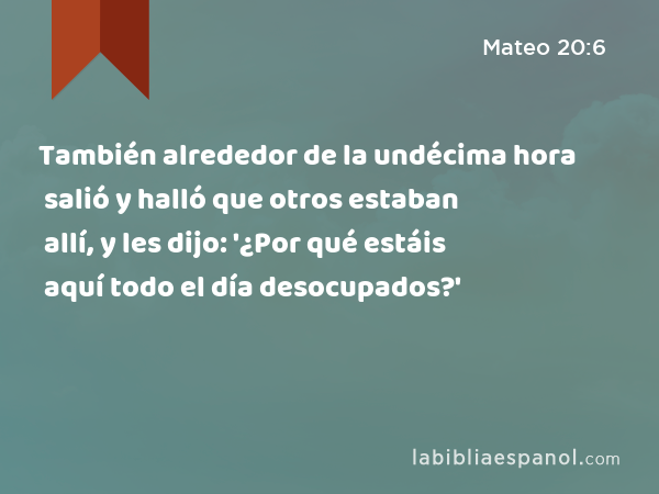 También alrededor de la undécima hora salió y halló que otros estaban allí, y les dijo: '¿Por qué estáis aquí todo el día desocupados?' - Mateo 20:6