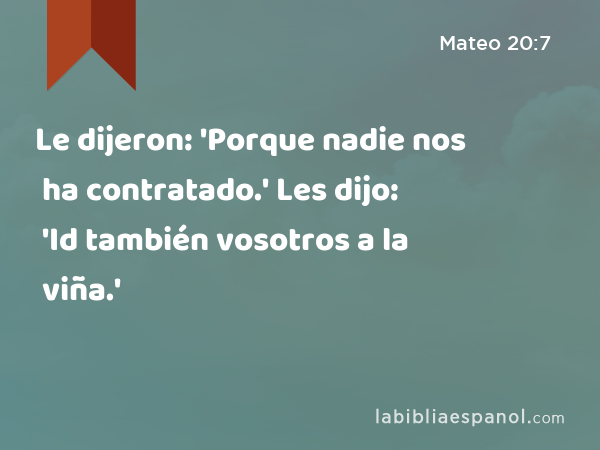 Le dijeron: 'Porque nadie nos ha contratado.' Les dijo: 'Id también vosotros a la viña.' - Mateo 20:7