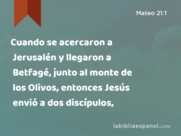 Cuando se acercaron a Jerusalén y llegaron a Betfagé, junto al monte de los Olivos, entonces Jesús envió a dos discípulos, - Mateo 21:1