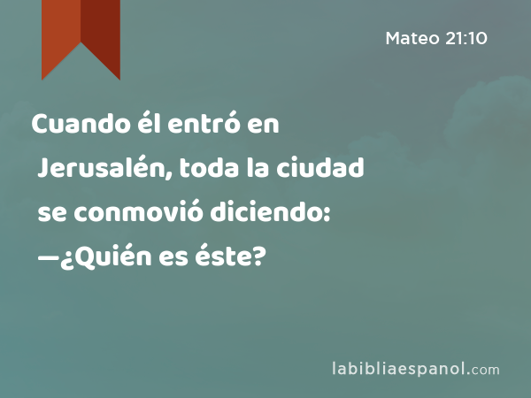 Cuando él entró en Jerusalén, toda la ciudad se conmovió diciendo: —¿Quién es éste? - Mateo 21:10