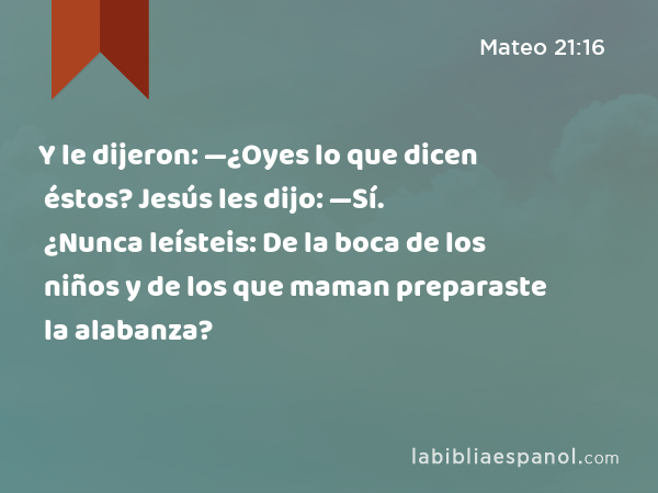 Y le dijeron: —¿Oyes lo que dicen éstos? Jesús les dijo: —Sí. ¿Nunca leísteis: De la boca de los niños y de los que maman preparaste la alabanza? - Mateo 21:16