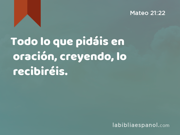 Todo lo que pidáis en oración, creyendo, lo recibiréis. - Mateo 21:22