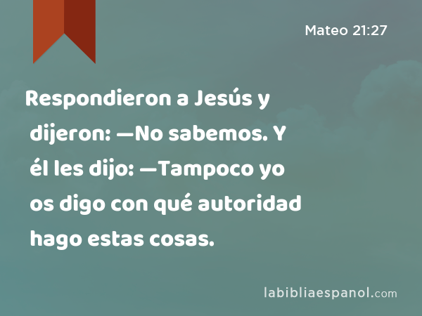 Respondieron a Jesús y dijeron: —No sabemos. Y él les dijo: —Tampoco yo os digo con qué autoridad hago estas cosas. - Mateo 21:27