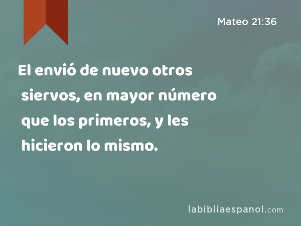 El envió de nuevo otros siervos, en mayor número que los primeros, y les hicieron lo mismo. - Mateo 21:36