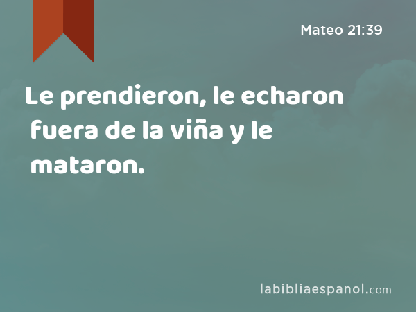 Le prendieron, le echaron fuera de la viña y le mataron. - Mateo 21:39