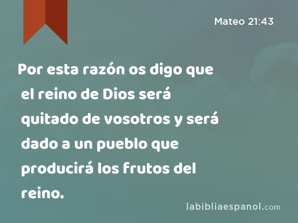 Por esta razón os digo que el reino de Dios será quitado de vosotros y será dado a un pueblo que producirá los frutos del reino. - Mateo 21:43