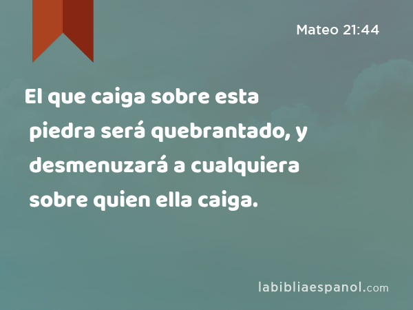 El que caiga sobre esta piedra será quebrantado, y desmenuzará a cualquiera sobre quien ella caiga. - Mateo 21:44