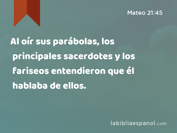 Al oír sus parábolas, los principales sacerdotes y los fariseos entendieron que él hablaba de ellos. - Mateo 21:45