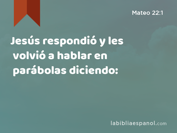 Jesús respondió y les volvió a hablar en parábolas diciendo: - Mateo 22:1