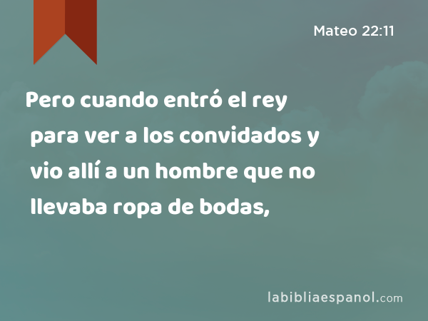 Pero cuando entró el rey para ver a los convidados y vio allí a un hombre que no llevaba ropa de bodas, - Mateo 22:11