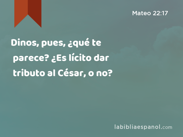 Dinos, pues, ¿qué te parece? ¿Es lícito dar tributo al César, o no? - Mateo 22:17