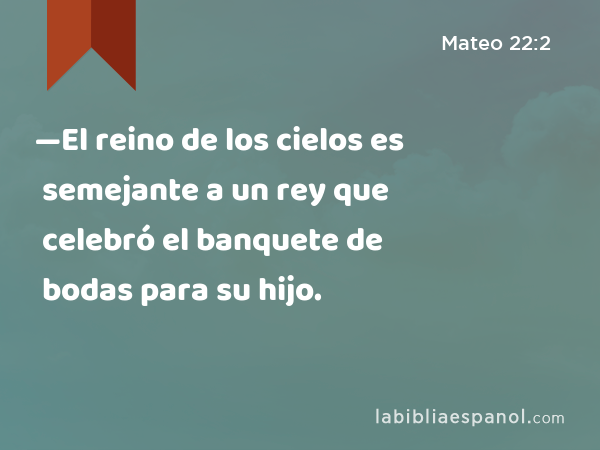 —El reino de los cielos es semejante a un rey que celebró el banquete de bodas para su hijo. - Mateo 22:2