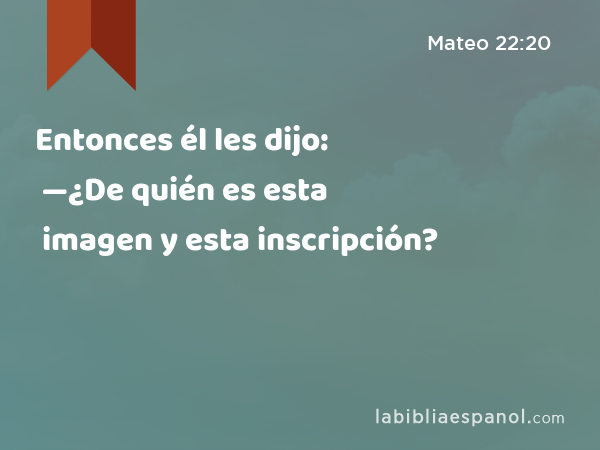 Entonces él les dijo: —¿De quién es esta imagen y esta inscripción? - Mateo 22:20