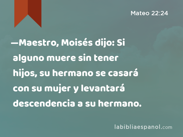 —Maestro, Moisés dijo: Si alguno muere sin tener hijos, su hermano se casará con su mujer y levantará descendencia a su hermano. - Mateo 22:24